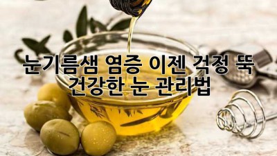 눈기름샘 염증, 이젠 걱정 뚝! 건강한 눈 관리법